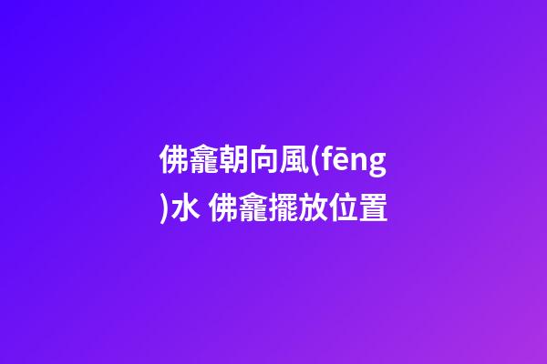 佛龕朝向風(fēng)水 佛龕擺放位置